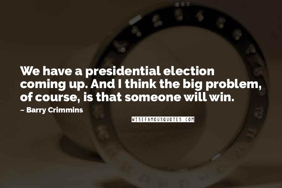 Barry Crimmins Quotes: We have a presidential election coming up. And I think the big problem, of course, is that someone will win.