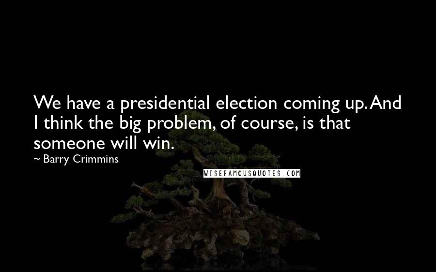 Barry Crimmins Quotes: We have a presidential election coming up. And I think the big problem, of course, is that someone will win.