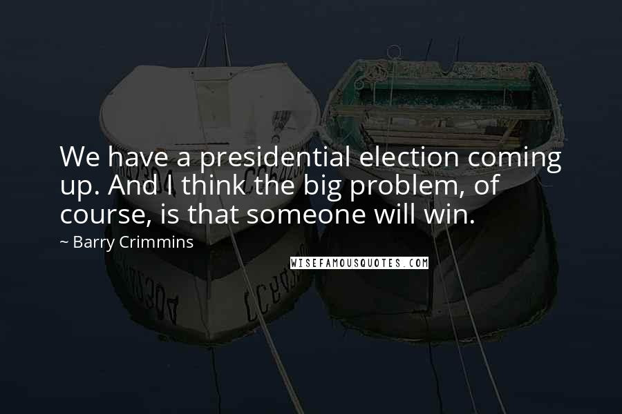 Barry Crimmins Quotes: We have a presidential election coming up. And I think the big problem, of course, is that someone will win.