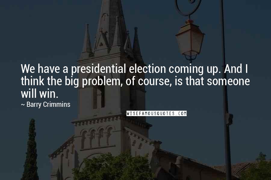 Barry Crimmins Quotes: We have a presidential election coming up. And I think the big problem, of course, is that someone will win.