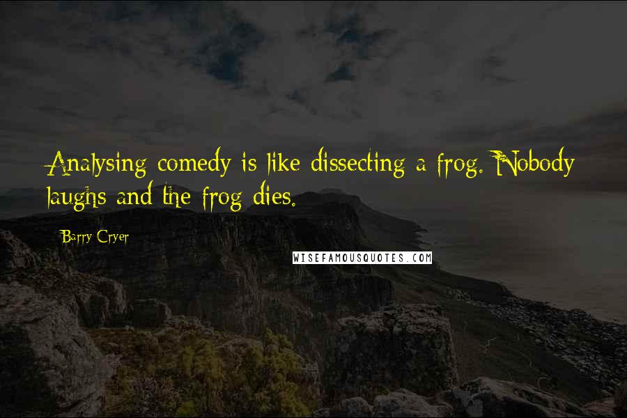 Barry Cryer Quotes: Analysing comedy is like dissecting a frog. Nobody laughs and the frog dies.