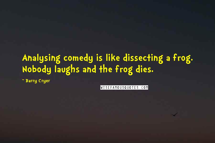 Barry Cryer Quotes: Analysing comedy is like dissecting a frog. Nobody laughs and the frog dies.