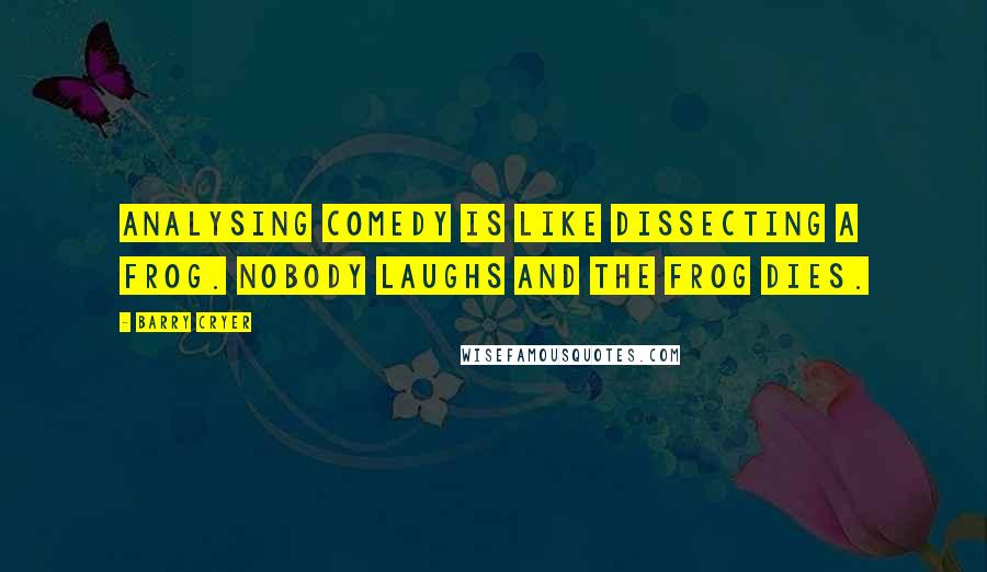 Barry Cryer Quotes: Analysing comedy is like dissecting a frog. Nobody laughs and the frog dies.
