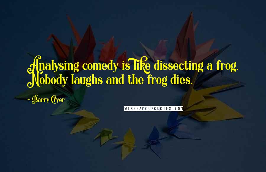 Barry Cryer Quotes: Analysing comedy is like dissecting a frog. Nobody laughs and the frog dies.