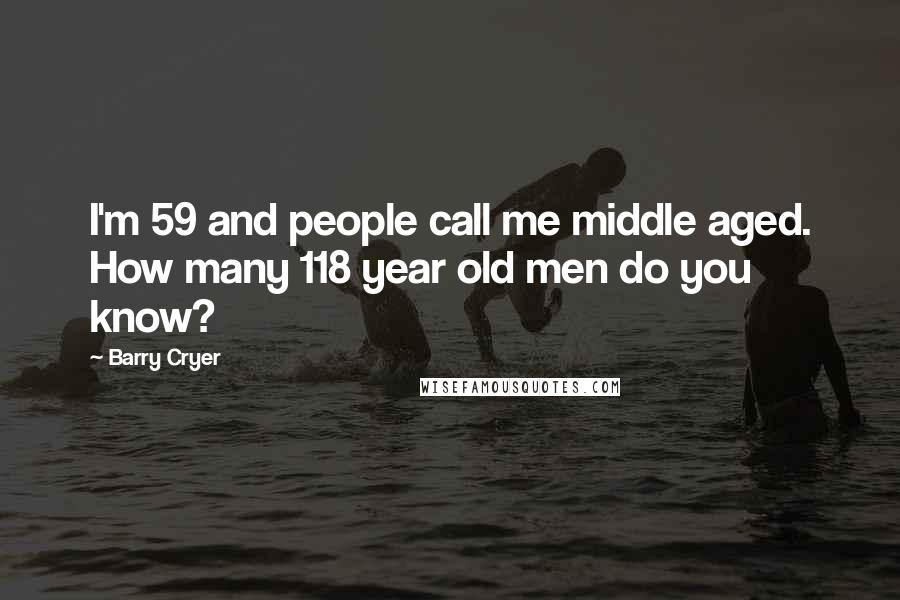 Barry Cryer Quotes: I'm 59 and people call me middle aged. How many 118 year old men do you know?