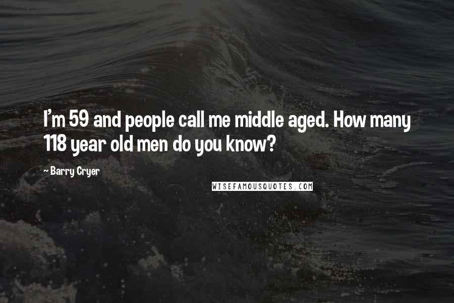 Barry Cryer Quotes: I'm 59 and people call me middle aged. How many 118 year old men do you know?