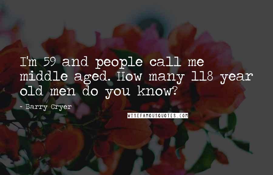 Barry Cryer Quotes: I'm 59 and people call me middle aged. How many 118 year old men do you know?