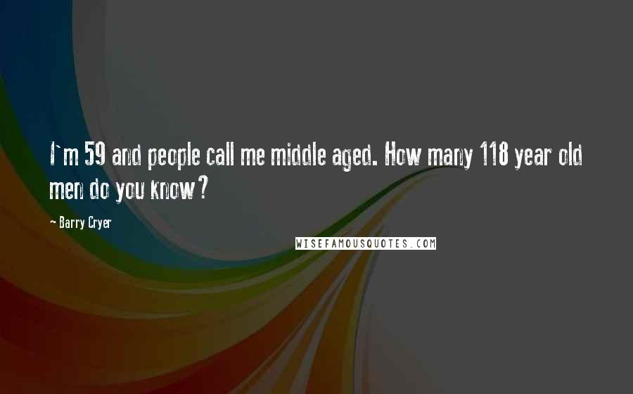 Barry Cryer Quotes: I'm 59 and people call me middle aged. How many 118 year old men do you know?