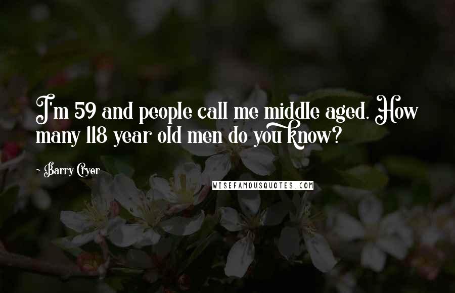 Barry Cryer Quotes: I'm 59 and people call me middle aged. How many 118 year old men do you know?