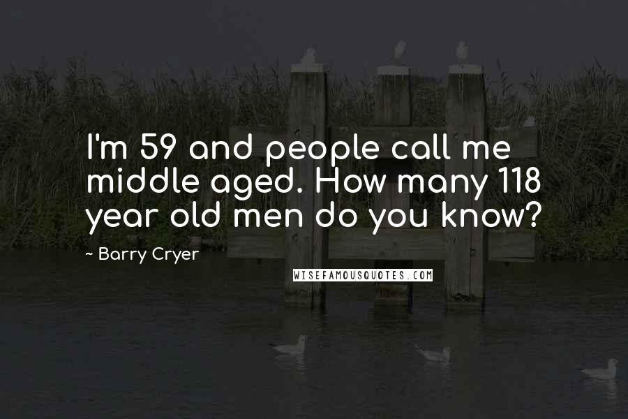 Barry Cryer Quotes: I'm 59 and people call me middle aged. How many 118 year old men do you know?