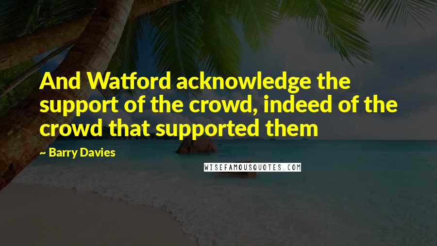 Barry Davies Quotes: And Watford acknowledge the support of the crowd, indeed of the crowd that supported them