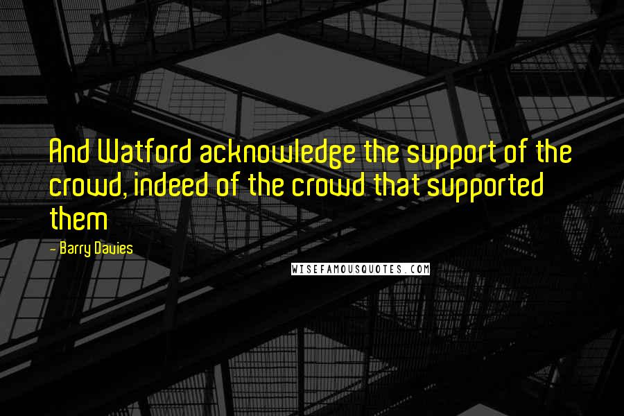 Barry Davies Quotes: And Watford acknowledge the support of the crowd, indeed of the crowd that supported them