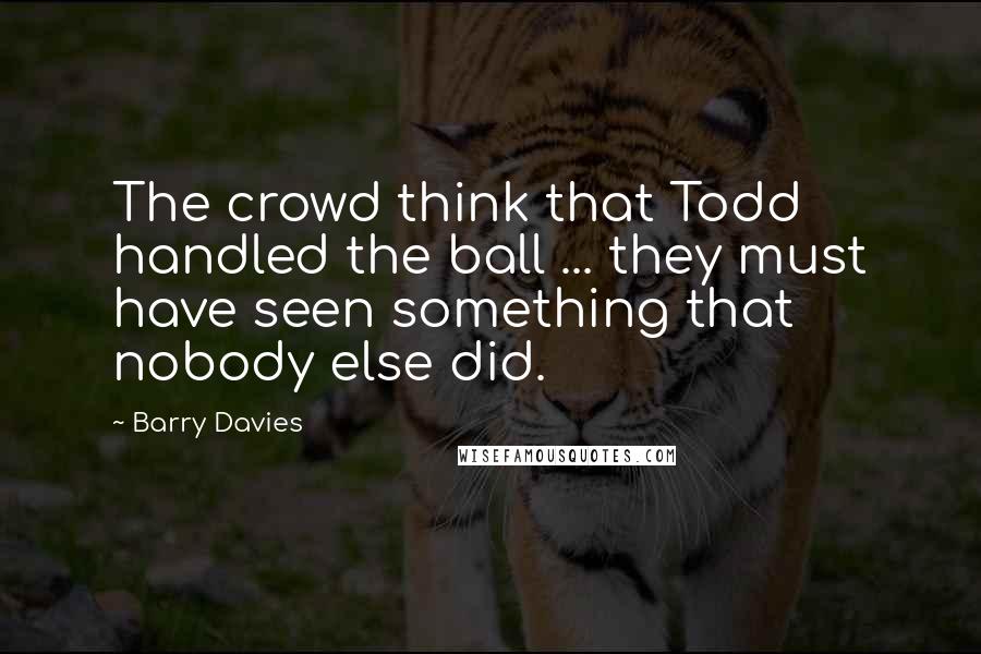 Barry Davies Quotes: The crowd think that Todd handled the ball ... they must have seen something that nobody else did.