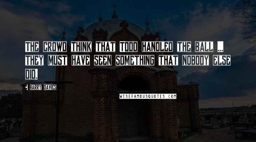 Barry Davies Quotes: The crowd think that Todd handled the ball ... they must have seen something that nobody else did.