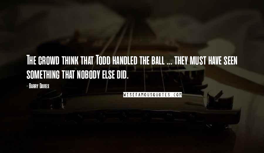 Barry Davies Quotes: The crowd think that Todd handled the ball ... they must have seen something that nobody else did.