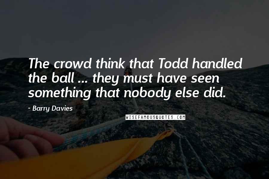 Barry Davies Quotes: The crowd think that Todd handled the ball ... they must have seen something that nobody else did.