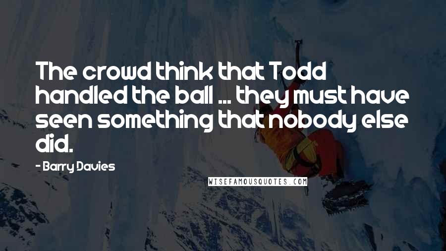 Barry Davies Quotes: The crowd think that Todd handled the ball ... they must have seen something that nobody else did.