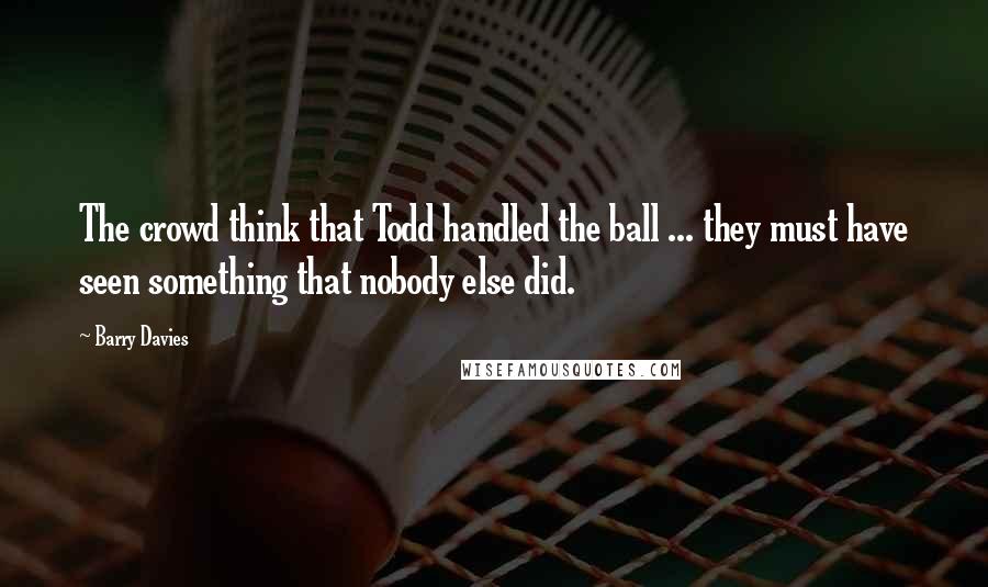 Barry Davies Quotes: The crowd think that Todd handled the ball ... they must have seen something that nobody else did.