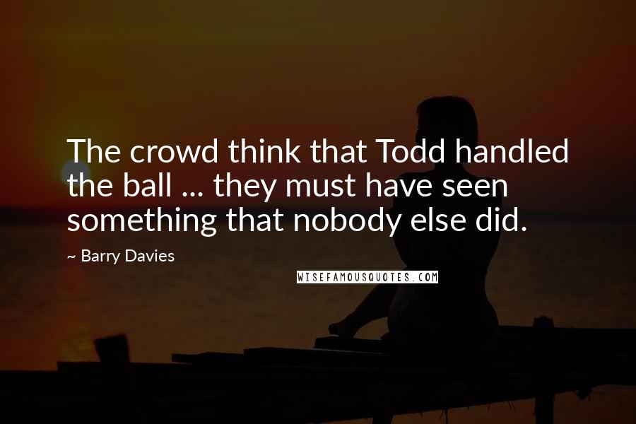 Barry Davies Quotes: The crowd think that Todd handled the ball ... they must have seen something that nobody else did.