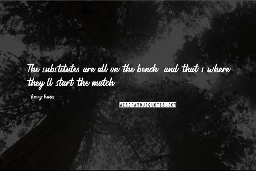 Barry Davies Quotes: The substitutes are all on the bench, and that's where they'll start the match.