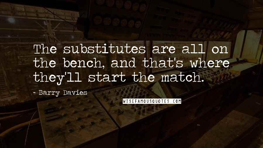 Barry Davies Quotes: The substitutes are all on the bench, and that's where they'll start the match.