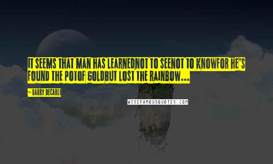 Barry DeCarli Quotes: it seems that man has learnednot to seenot to knowfor he's found the potof goldbut lost the rainbow...