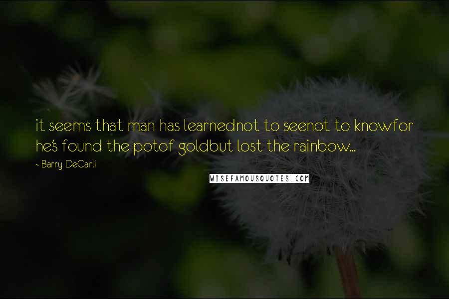 Barry DeCarli Quotes: it seems that man has learnednot to seenot to knowfor he's found the potof goldbut lost the rainbow...