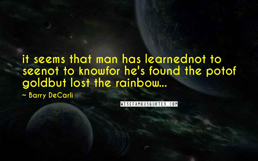 Barry DeCarli Quotes: it seems that man has learnednot to seenot to knowfor he's found the potof goldbut lost the rainbow...