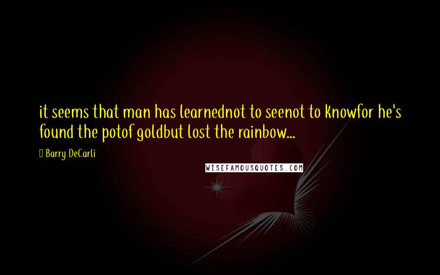 Barry DeCarli Quotes: it seems that man has learnednot to seenot to knowfor he's found the potof goldbut lost the rainbow...