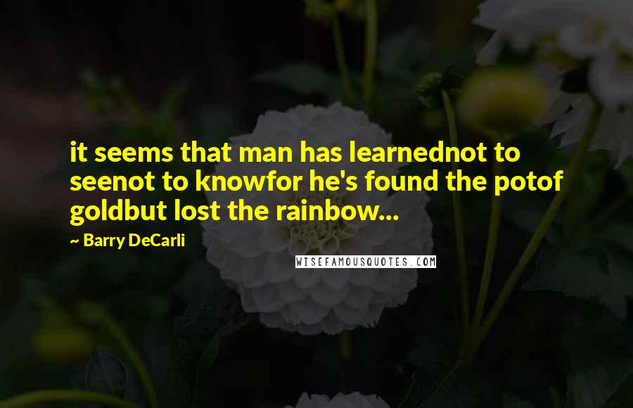 Barry DeCarli Quotes: it seems that man has learnednot to seenot to knowfor he's found the potof goldbut lost the rainbow...