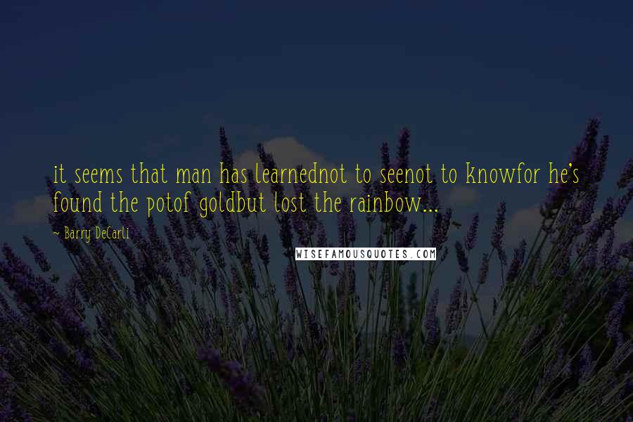 Barry DeCarli Quotes: it seems that man has learnednot to seenot to knowfor he's found the potof goldbut lost the rainbow...