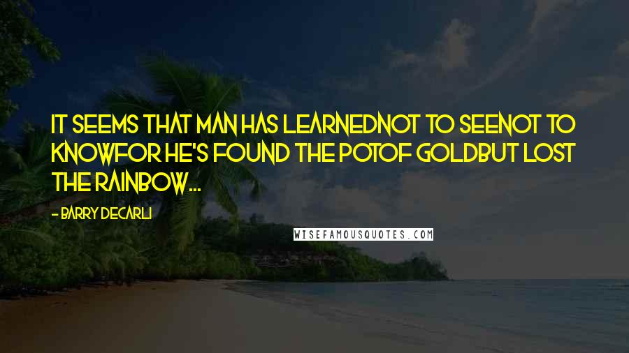 Barry DeCarli Quotes: it seems that man has learnednot to seenot to knowfor he's found the potof goldbut lost the rainbow...