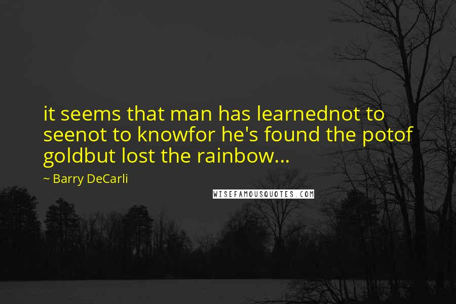 Barry DeCarli Quotes: it seems that man has learnednot to seenot to knowfor he's found the potof goldbut lost the rainbow...