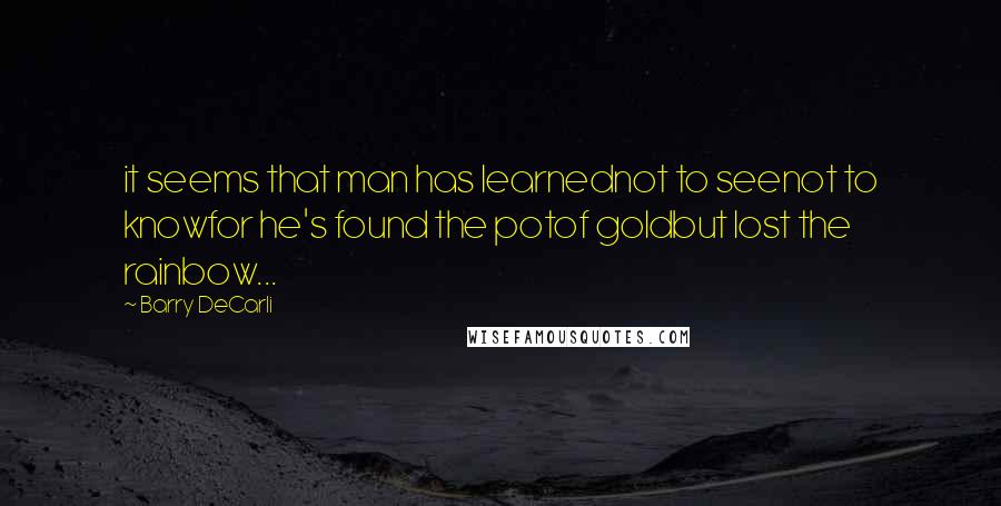 Barry DeCarli Quotes: it seems that man has learnednot to seenot to knowfor he's found the potof goldbut lost the rainbow...