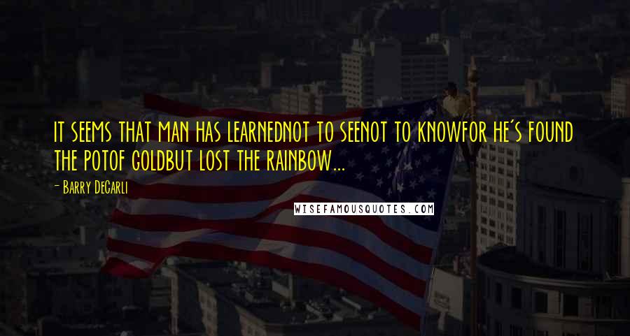 Barry DeCarli Quotes: it seems that man has learnednot to seenot to knowfor he's found the potof goldbut lost the rainbow...