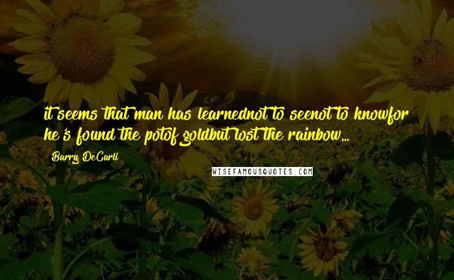 Barry DeCarli Quotes: it seems that man has learnednot to seenot to knowfor he's found the potof goldbut lost the rainbow...