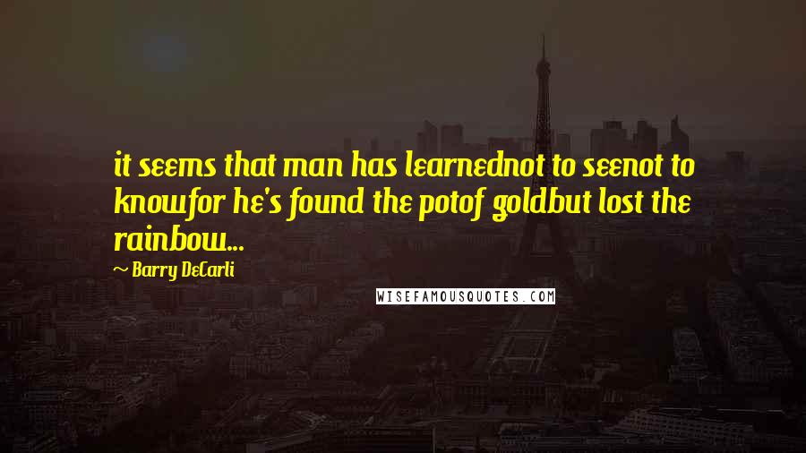 Barry DeCarli Quotes: it seems that man has learnednot to seenot to knowfor he's found the potof goldbut lost the rainbow...