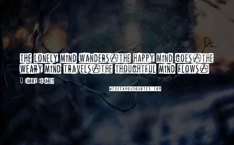 Barry DeCarli Quotes: the lonely mind wanders.the happy mind goes.the weary mind travels.the thoughtful mind flows.