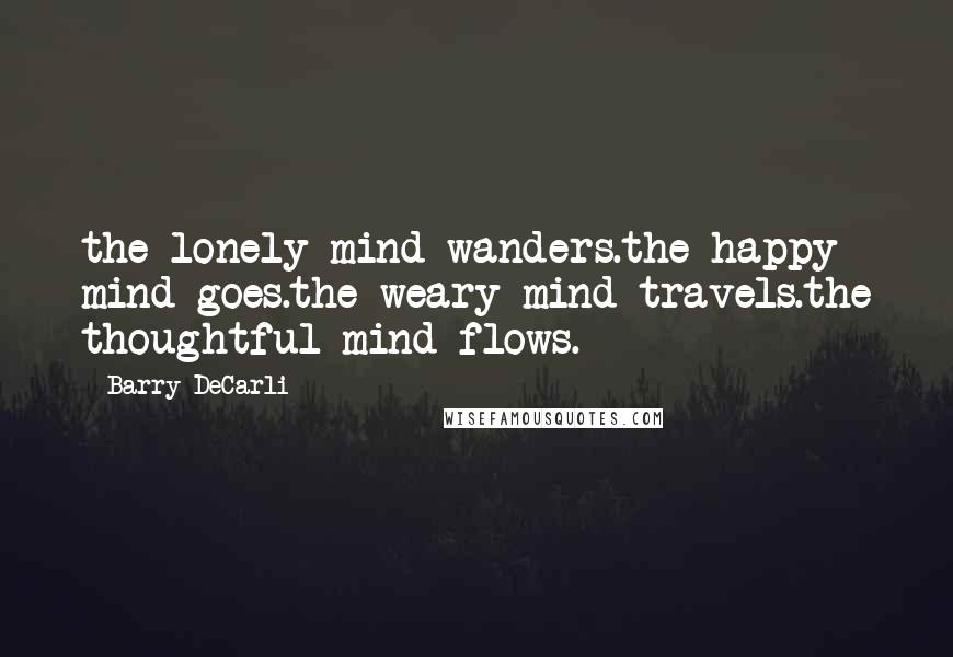 Barry DeCarli Quotes: the lonely mind wanders.the happy mind goes.the weary mind travels.the thoughtful mind flows.