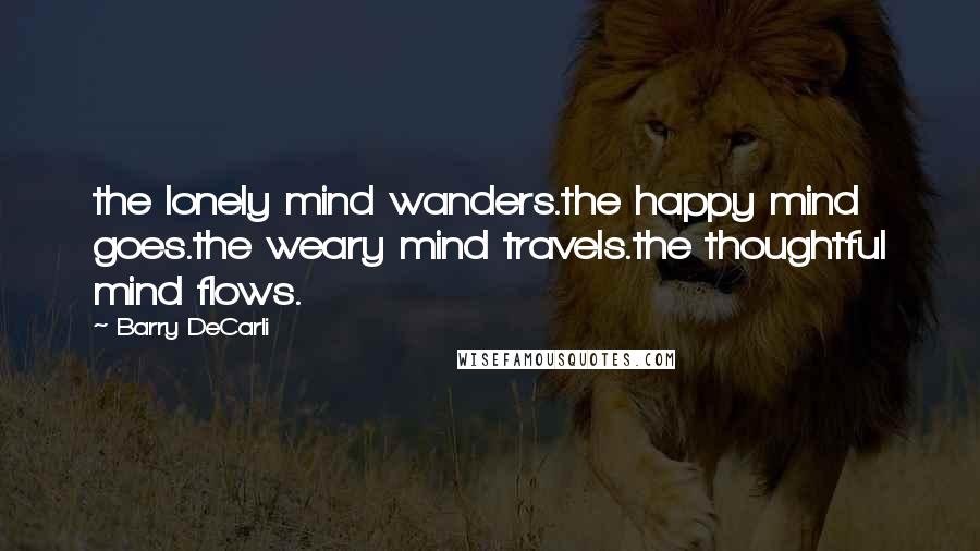 Barry DeCarli Quotes: the lonely mind wanders.the happy mind goes.the weary mind travels.the thoughtful mind flows.