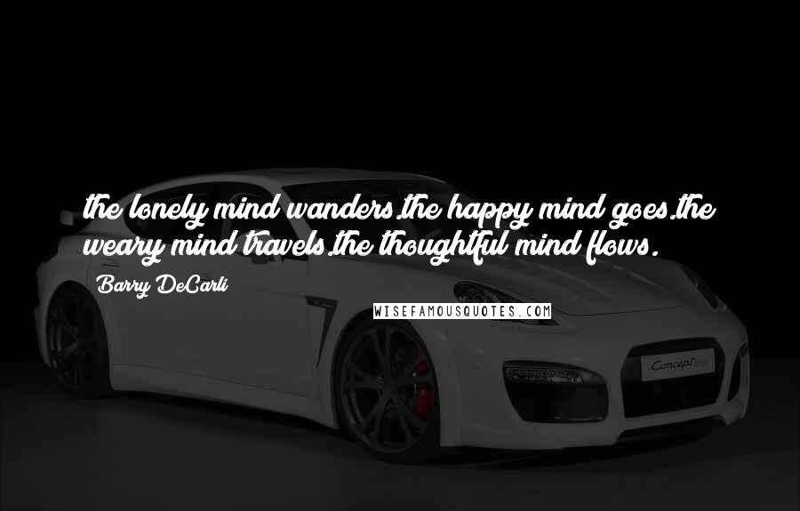 Barry DeCarli Quotes: the lonely mind wanders.the happy mind goes.the weary mind travels.the thoughtful mind flows.