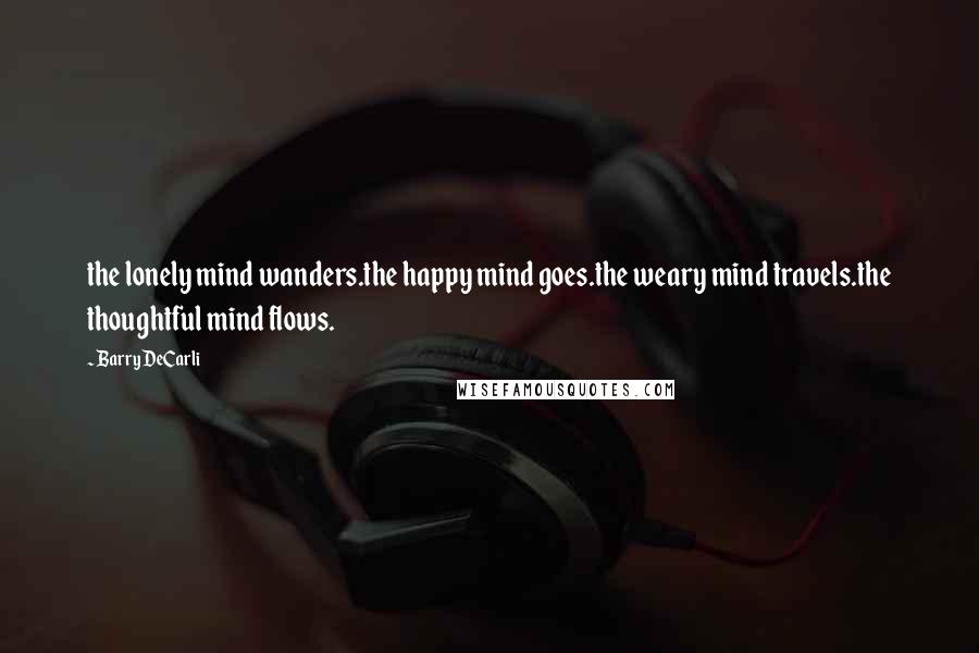 Barry DeCarli Quotes: the lonely mind wanders.the happy mind goes.the weary mind travels.the thoughtful mind flows.