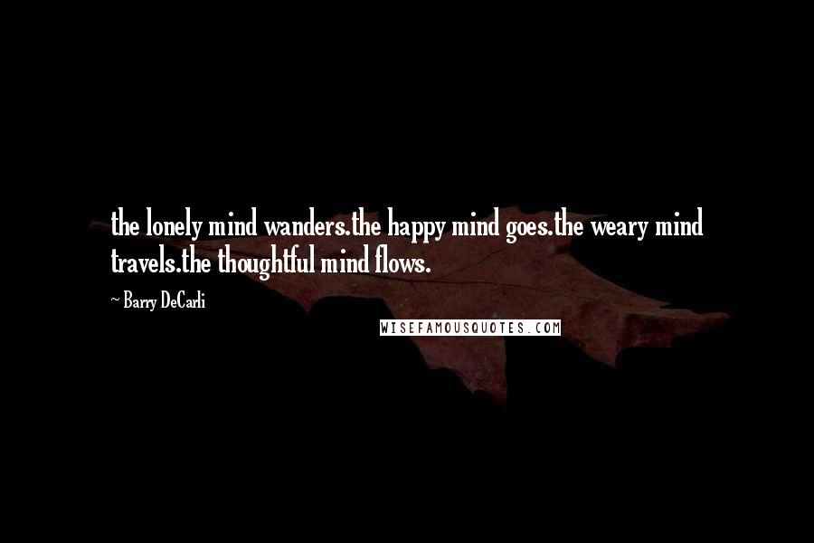 Barry DeCarli Quotes: the lonely mind wanders.the happy mind goes.the weary mind travels.the thoughtful mind flows.