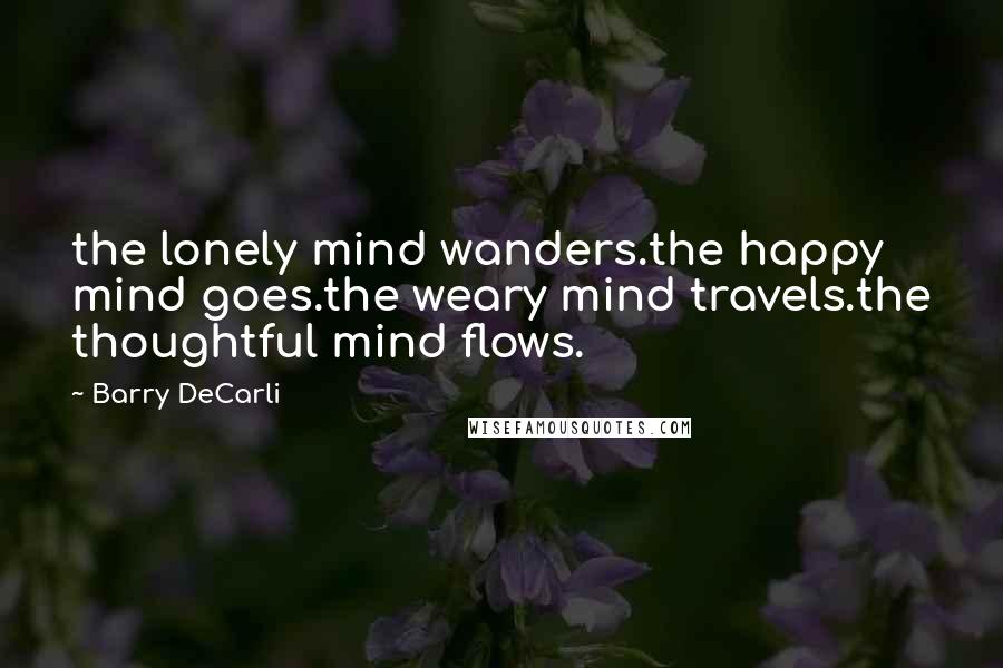 Barry DeCarli Quotes: the lonely mind wanders.the happy mind goes.the weary mind travels.the thoughtful mind flows.