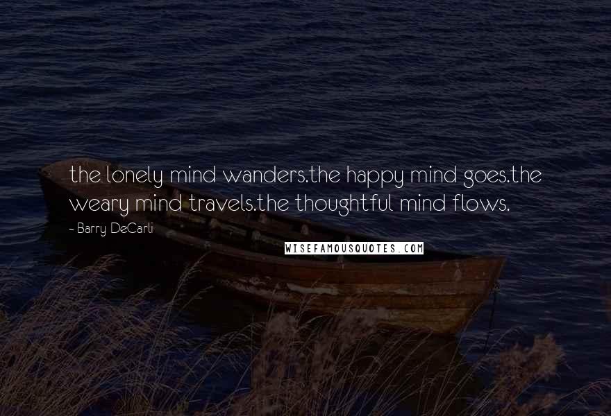 Barry DeCarli Quotes: the lonely mind wanders.the happy mind goes.the weary mind travels.the thoughtful mind flows.