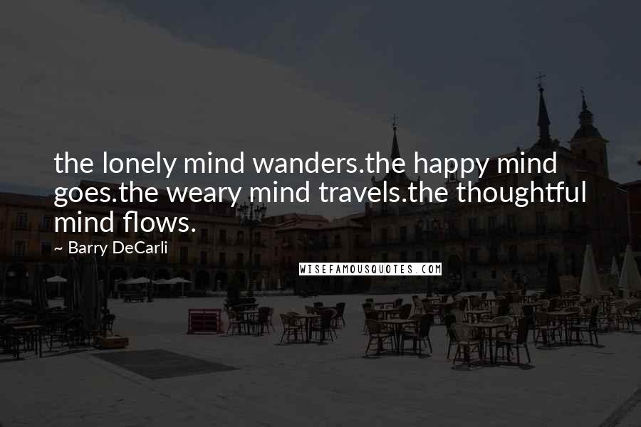 Barry DeCarli Quotes: the lonely mind wanders.the happy mind goes.the weary mind travels.the thoughtful mind flows.