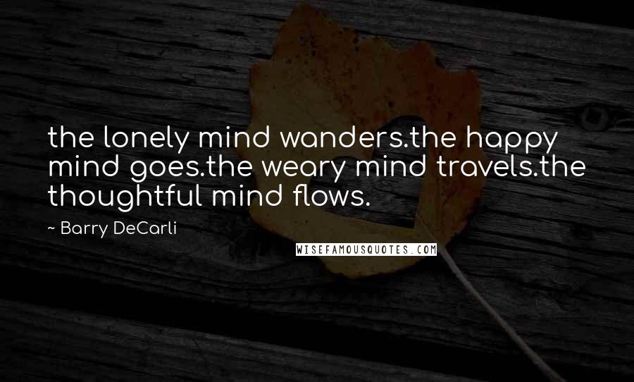 Barry DeCarli Quotes: the lonely mind wanders.the happy mind goes.the weary mind travels.the thoughtful mind flows.