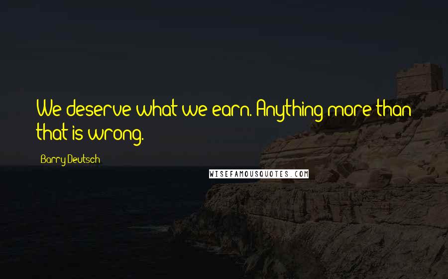 Barry Deutsch Quotes: We deserve what we earn. Anything more than that is wrong.