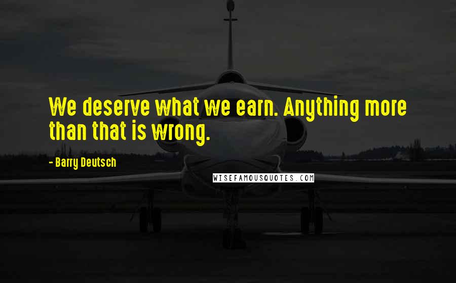 Barry Deutsch Quotes: We deserve what we earn. Anything more than that is wrong.