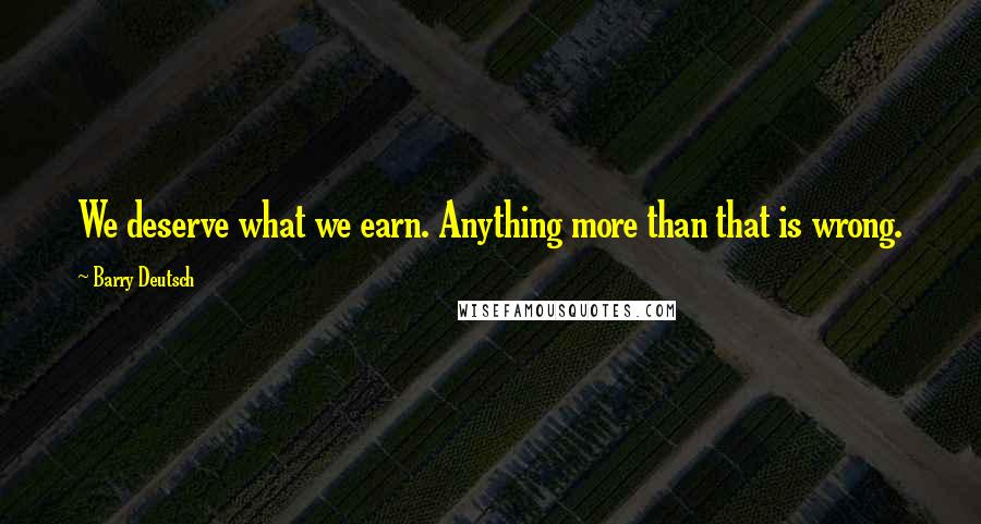 Barry Deutsch Quotes: We deserve what we earn. Anything more than that is wrong.